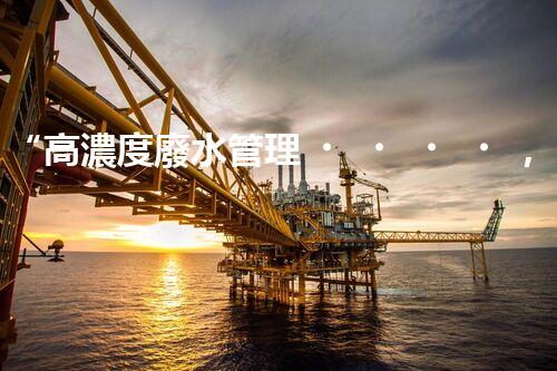 “高濃度廢水管理，綠色環(huán)保新篇章”